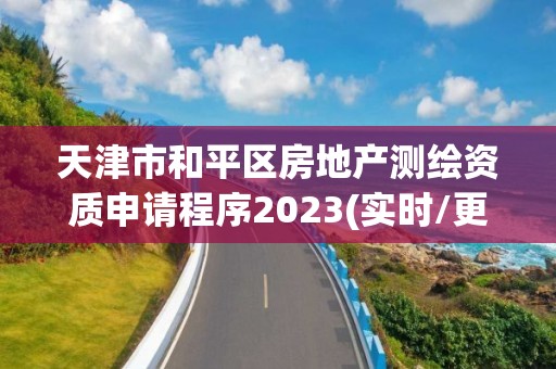 天津市和平區房地產測繪資質申請程序2023(實時/更新中)