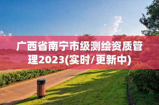 廣西省南寧市級測繪資質管理2023(實時/更新中)