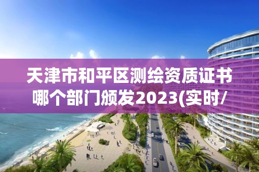 天津市和平區測繪資質證書哪個部門頒發2023(實時/更新中)