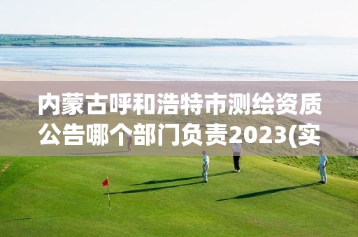 內蒙古呼和浩特市測繪資質公告哪個部門負責2023(實時/更新中)