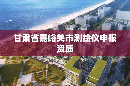 甘肅省嘉峪關市測繪儀申報資質