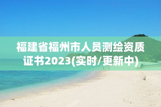 福建省福州市人員測繪資質證書2023(實時/更新中)