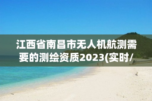 江西省南昌市無人機航測需要的測繪資質2023(實時/更新中)