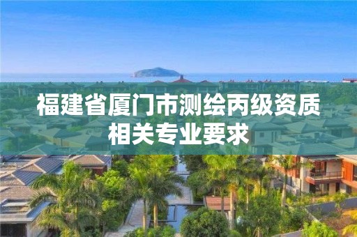 福建省廈門市測繪丙級資質(zhì)相關(guān)專業(yè)要求