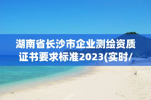 湖南省長沙市企業測繪資質證書要求標準2023(實時/更新中)