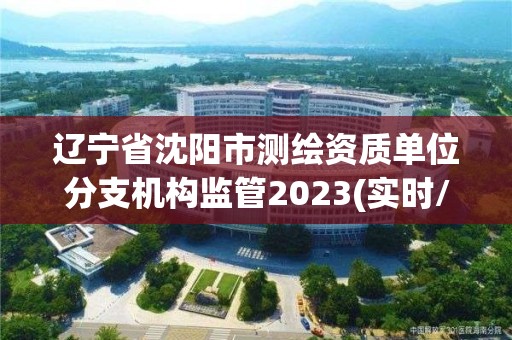 遼寧省沈陽市測繪資質單位分支機構監管2023(實時/更新中)