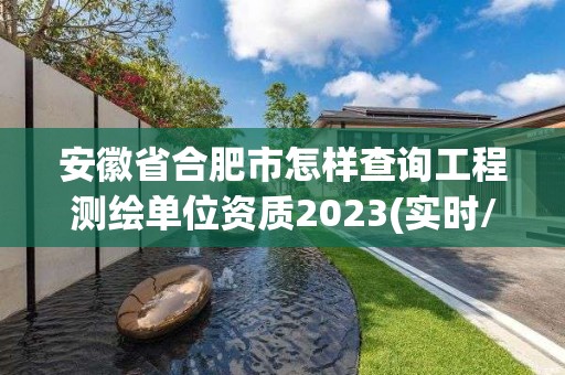 安徽省合肥市怎樣查詢工程測繪單位資質2023(實時/更新中)