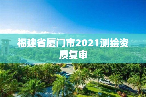 福建省廈門市2021測(cè)繪資質(zhì)復(fù)審