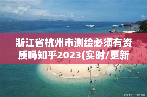 浙江省杭州市測繪必須有資質(zhì)嗎知乎2023(實時/更新中)