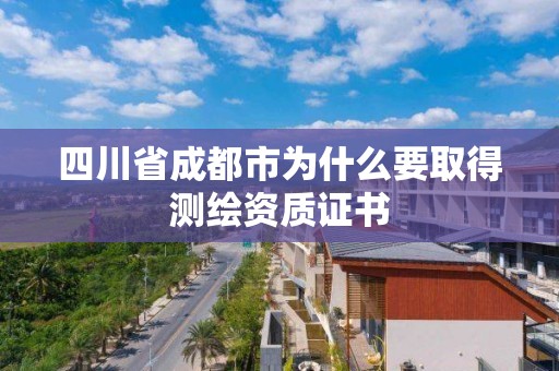 四川省成都市為什么要取得測繪資質證書