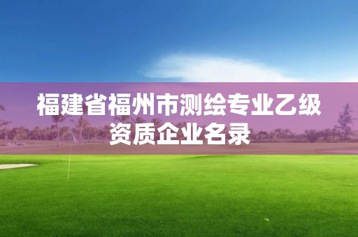 福建省福州市測繪專業乙級資質企業名錄