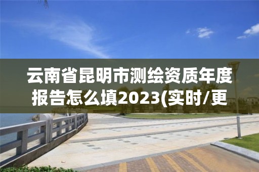 云南省昆明市測繪資質年度報告怎么填2023(實時/更新中)