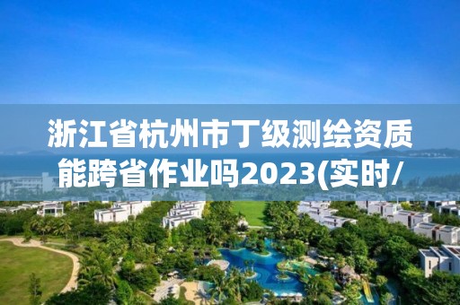 浙江省杭州市丁級測繪資質(zhì)能跨省作業(yè)嗎2023(實(shí)時/更新中)