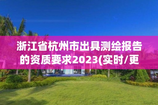 浙江省杭州市出具測(cè)繪報(bào)告的資質(zhì)要求2023(實(shí)時(shí)/更新中)