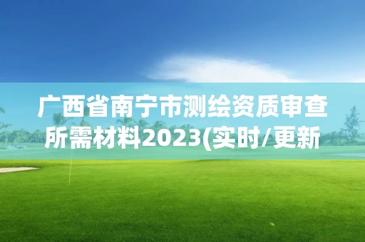 廣西省南寧市測繪資質審查所需材料2023(實時/更新中)