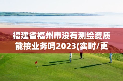 福建省福州市沒有測(cè)繪資質(zhì)能接業(yè)務(wù)嗎2023(實(shí)時(shí)/更新中)