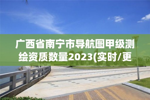 廣西省南寧市導航圖甲級測繪資質數量2023(實時/更新中)