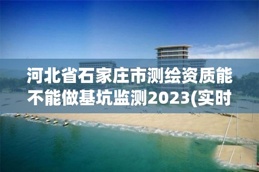 河北省石家莊市測繪資質能不能做基坑監測2023(實時/更新中)