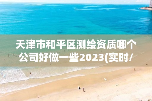 天津市和平區測繪資質哪個公司好做一些2023(實時/更新中)