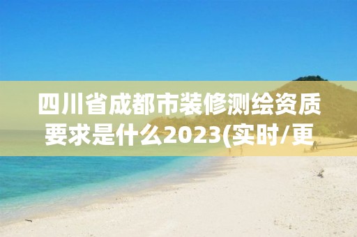 四川省成都市裝修測繪資質(zhì)要求是什么2023(實時/更新中)