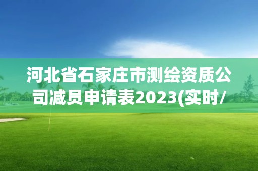 河北省石家莊市測繪資質公司減員申請表2023(實時/更新中)