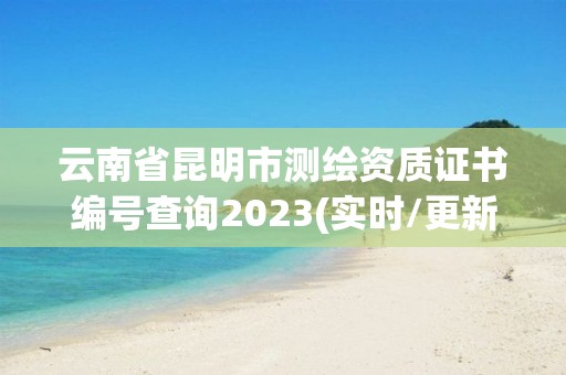 云南省昆明市測繪資質證書編號查詢2023(實時/更新中)