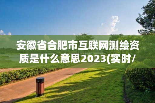 安徽省合肥市互聯(lián)網(wǎng)測(cè)繪資質(zhì)是什么意思2023(實(shí)時(shí)/更新中)