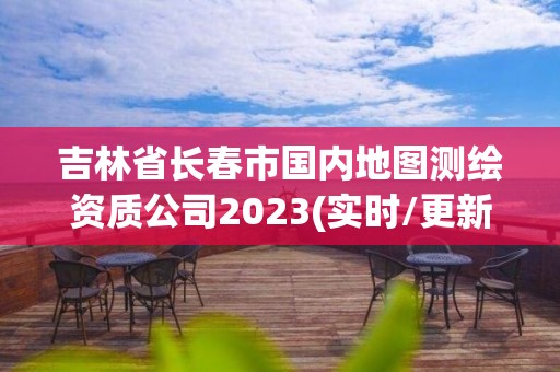 吉林省長春市國內地圖測繪資質公司2023(實時/更新中)