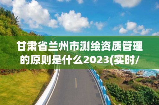 甘肅省蘭州市測繪資質管理的原則是什么2023(實時/更新中)