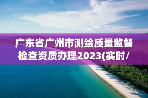 廣東省廣州市測繪質量監督檢查資質辦理2023(實時/更新中)