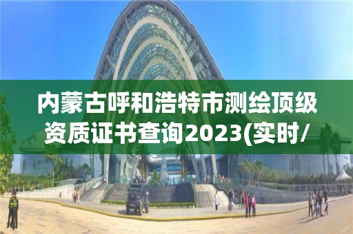 內(nèi)蒙古呼和浩特市測繪頂級資質(zhì)證書查詢2023(實時/更新中)