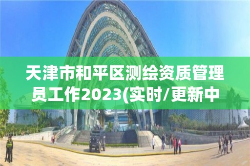 天津市和平區測繪資質管理員工作2023(實時/更新中)