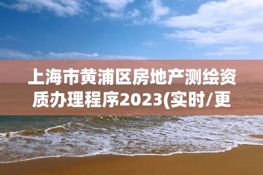 上海市黃浦區房地產測繪資質辦理程序2023(實時/更新中)