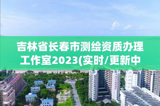 吉林省長(zhǎng)春市測(cè)繪資質(zhì)辦理工作室2023(實(shí)時(shí)/更新中)