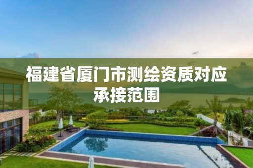 福建省廈門(mén)市測(cè)繪資質(zhì)對(duì)應(yīng)承接范圍