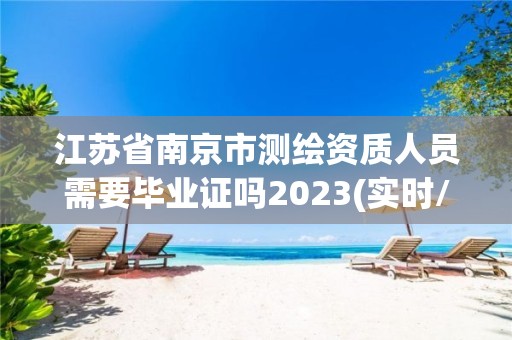 江蘇省南京市測繪資質人員需要畢業證嗎2023(實時/更新中)