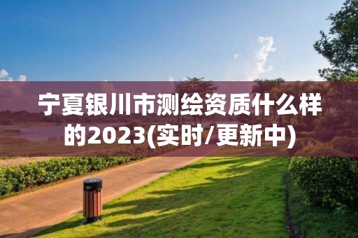 寧夏銀川市測繪資質(zhì)什么樣的2023(實(shí)時(shí)/更新中)