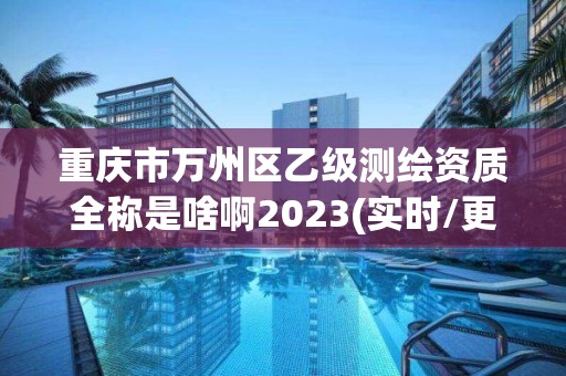 重慶市萬州區乙級測繪資質全稱是啥啊2023(實時/更新中)