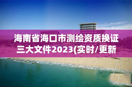 海南省海口市測繪資質(zhì)換證三大文件2023(實時/更新中)