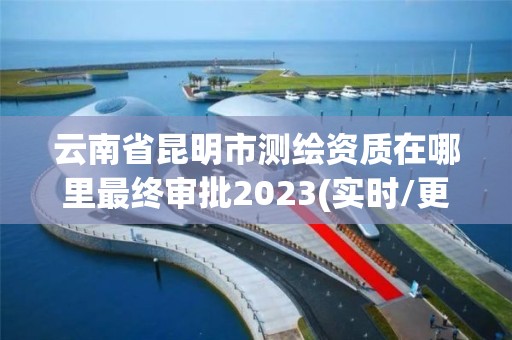 云南省昆明市測(cè)繪資質(zhì)在哪里最終審批2023(實(shí)時(shí)/更新中)