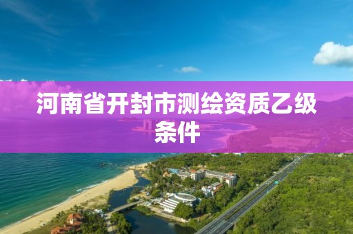 河南省開封市測繪資質乙級條件