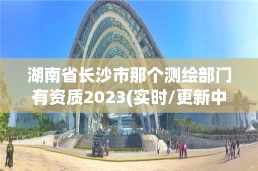 湖南省長(zhǎng)沙市那個(gè)測(cè)繪部門(mén)有資質(zhì)2023(實(shí)時(shí)/更新中)