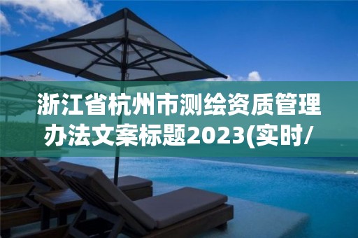 浙江省杭州市測繪資質管理辦法文案標題2023(實時/更新中)