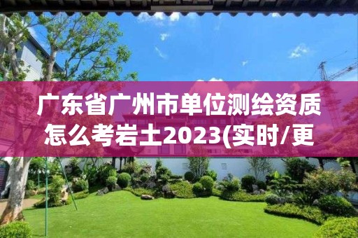 廣東省廣州市單位測繪資質怎么考巖土2023(實時/更新中)