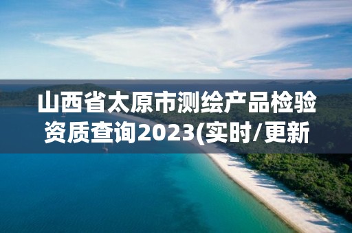 山西省太原市測繪產品檢驗資質查詢2023(實時/更新中)