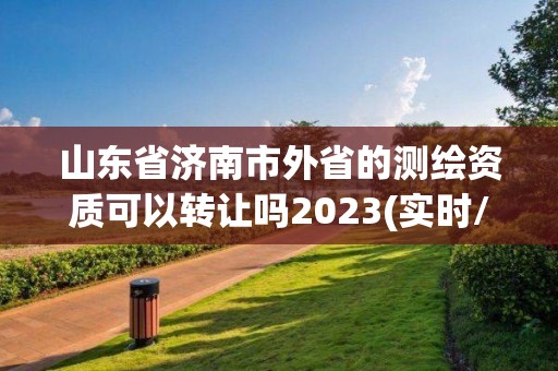 山東省濟南市外省的測繪資質可以轉讓嗎2023(實時/更新中)