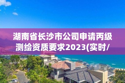 湖南省長沙市公司申請丙級測繪資質要求2023(實時/更新中)