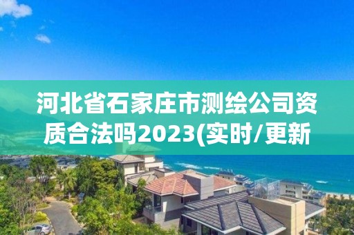 河北省石家莊市測(cè)繪公司資質(zhì)合法嗎2023(實(shí)時(shí)/更新中)