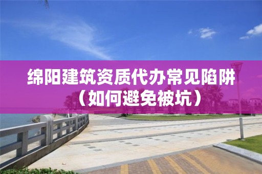 綿陽建筑資質代辦常見陷阱（如何避免被坑）