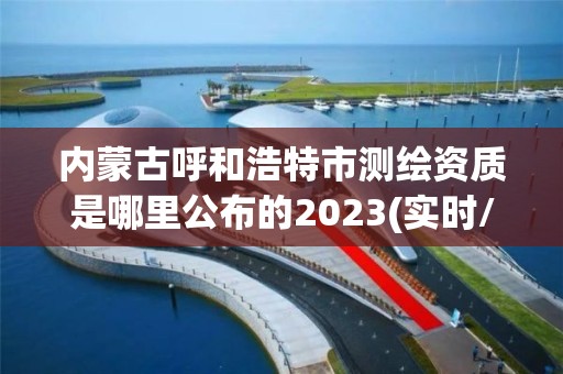 內蒙古呼和浩特市測繪資質是哪里公布的2023(實時/更新中)